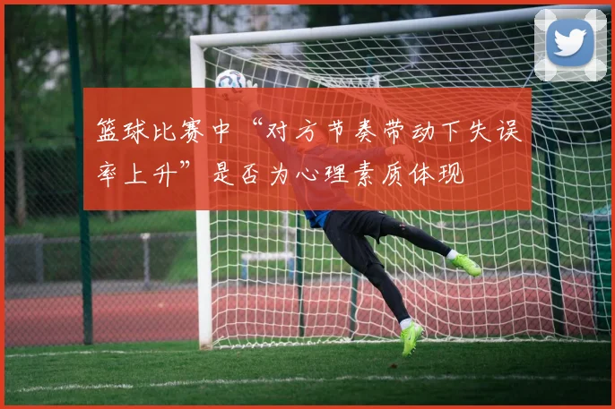 篮球比赛中“对方节奏带动下失误率上升”是否为心理素质体现