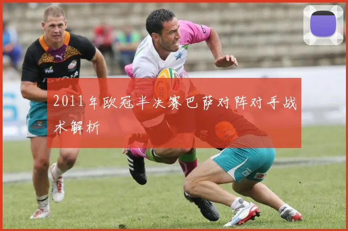 2011年欧冠半决赛巴萨对阵对手战术解析