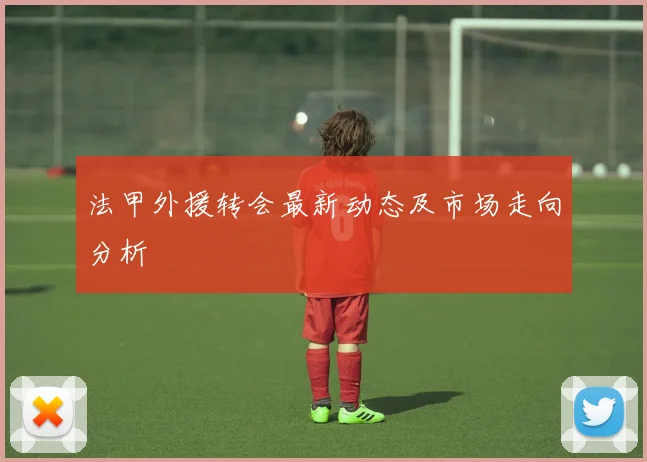 法甲外援转会最新动态及市场走向分析