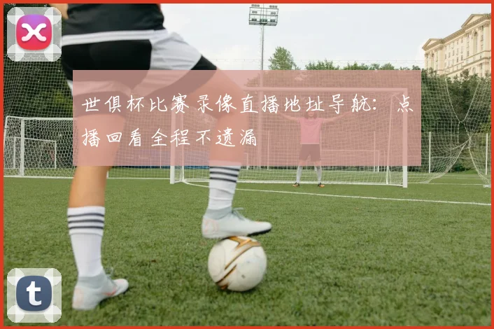 世俱杯比赛录像直播地址导航：点播回看全程不遗漏