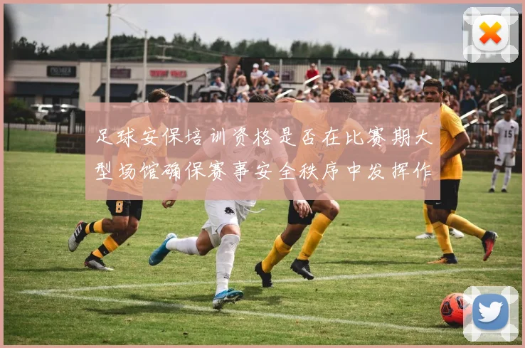 足球安保培训资格是否在比赛期大型场馆确保赛事安全秩序中发挥作用