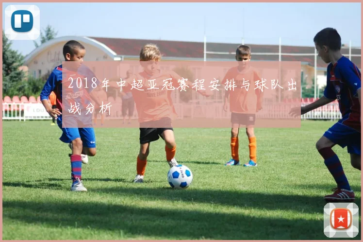 2018年中超亚冠赛程安排与球队出战分析