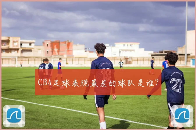 CBA足球表现最差的球队是谁?