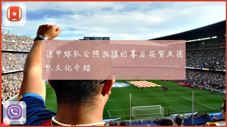 德甲球队合照拍摄的幕后花絮及团队文化介绍