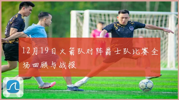 12月19日火箭队对阵爵士队比赛全场回顾与战报