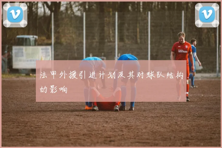 法甲外援引进计划及其对球队结构的影响