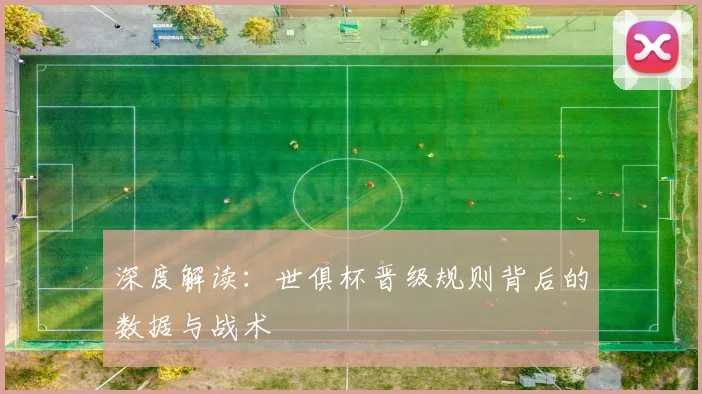 深度解读：世俱杯晋级规则背后的数据与战术