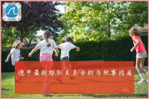 德甲最新球队关系分析与联赛格局