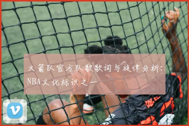 火箭队官方队歌歌词与旋律分析：NBA文化标识之一