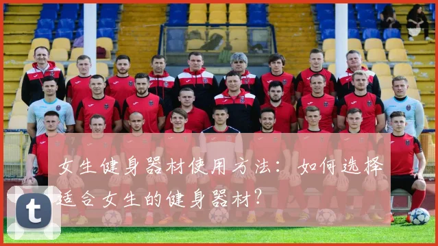 女生健身器材使用方法：如何选择适合女生的健身器材？