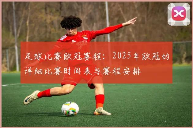 足球比赛欧冠赛程：2025年欧冠的详细比赛时间表与赛程安排