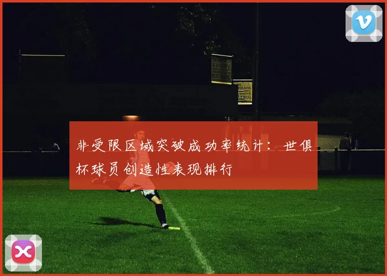 非受限区域突破成功率统计：世俱杯球员创造性表现排行