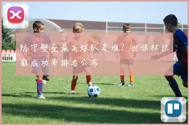 防守壁垒最高球队是谁？世俱杯拦截成功率排名公布