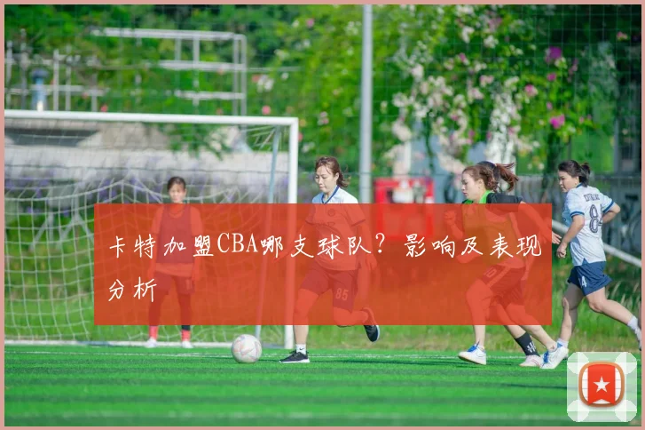 卡特加盟CBA哪支球队？影响及表现分析