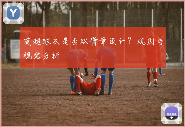 英超球衣是否双臂章设计？规则与视觉分析