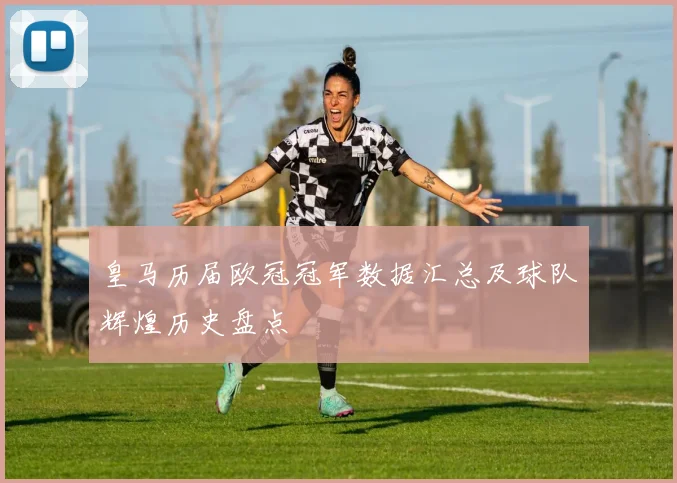 皇马历届欧冠冠军数据汇总及球队辉煌历史盘点