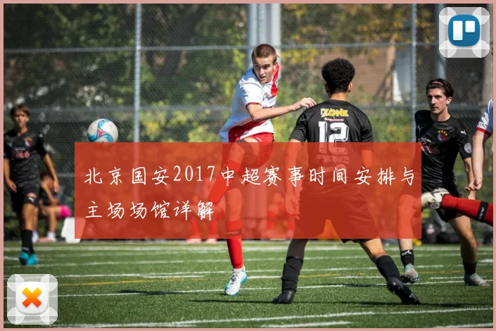 北京国安2017中超赛事时间安排与主场场馆详解