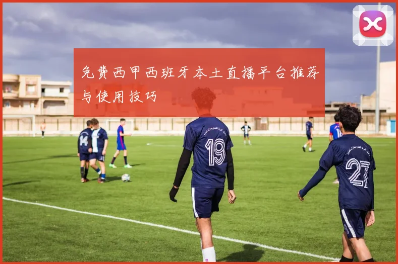 免费西甲西班牙本土直播平台推荐与使用技巧