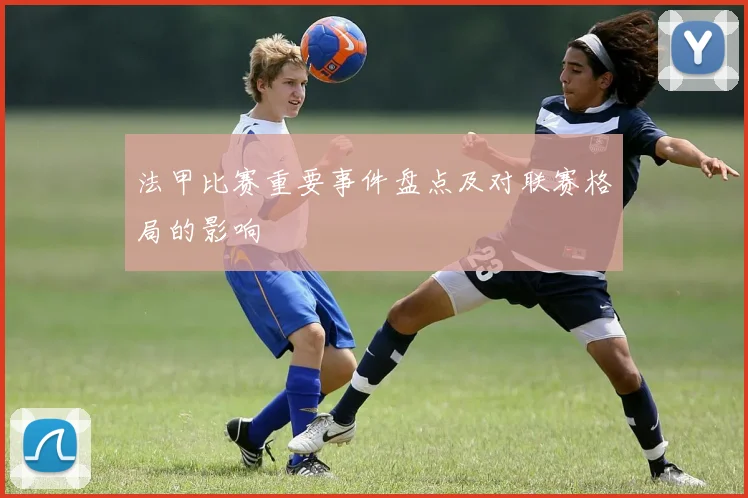 法甲比赛重要事件盘点及对联赛格局的影响